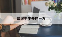 富途牛牛开户一万(富途牛牛为什么下架了)