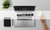 app订阅退费(app取消订阅后会退款吗)