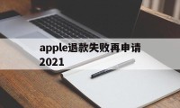 apple退款失败再申请2021(苹果退款失败两次后怎么不能继续申请了)