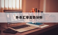 外币汇率走势分析(外币汇率走势分析图)