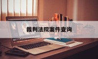 裁判法院案件查询(法院裁判文书查询系统查询)