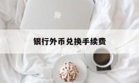 银行外币兑换手续费(银行外币兑换手续费怎么算)