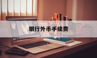 银行外币手续费(银行外币手续费怎么算)