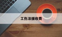 工伤法援收费(工伤认定法律援助收费吗)