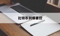 比特币到哪里挖(比特币在哪可以挖)