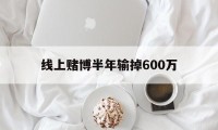 线上赌博半年输掉600万(网上赌输很多钱怎么办,可以报警吗)