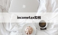 incometax扣税的简单介绍