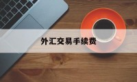 外汇交易手续费(外汇交易手续费正常是多少)