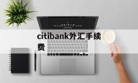 包含citibank外汇手续费的词条