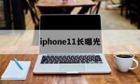 iphone11长曝光(iphone11的长曝光)