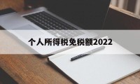 个人所得税免税额2022(个人所得税免税额度2023)