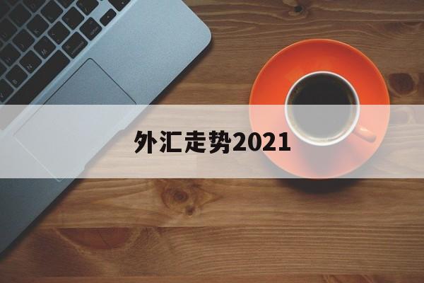 外汇走势2021(外汇走势图怎么能看懂)