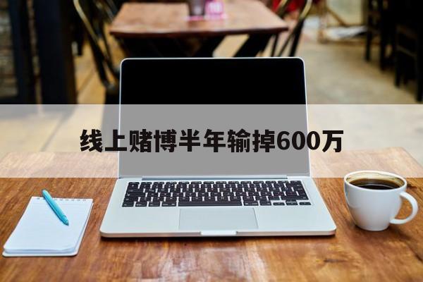 线上赌博半年输掉600万(线上赌博半年输掉600万怎么办)