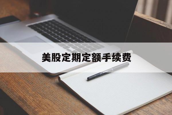 美股定期定额手续费(美股定期定额手续费怎么算)