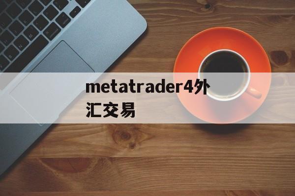 metatrader4外汇交易(metatrader4外汇交易平台)