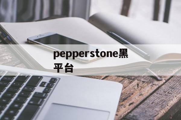 pepperstone黑平台(pepperstone官网下载)